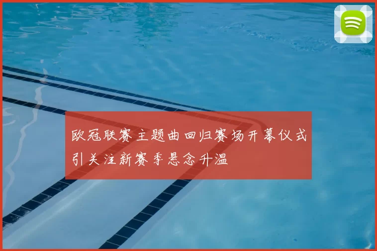 欧冠联赛主题曲回归赛场开幕仪式引关注新赛季悬念升温