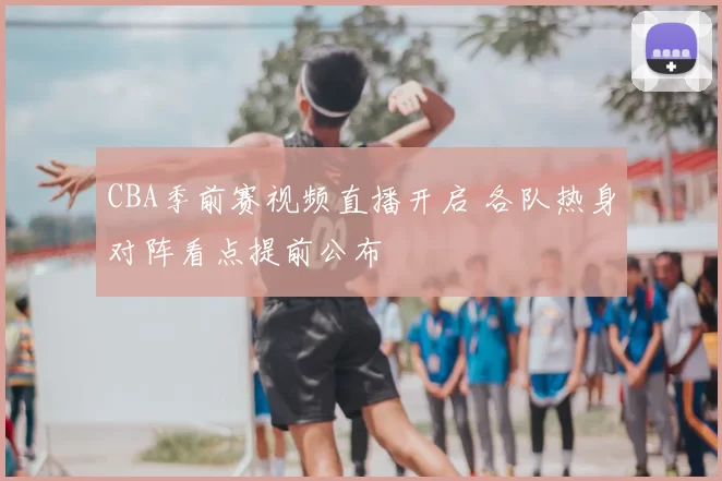CBA季前赛视频直播开启 各队热身对阵看点提前公布