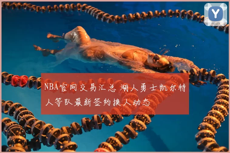 NBA官网交易汇总 湖人勇士凯尔特人等队最新签约换人动态