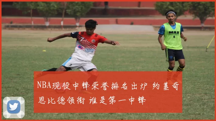 NBA现役中锋荣誉排名出炉 约基奇恩比德领衔 谁是第一中锋