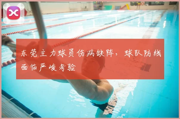 东莞主力球员伤病缺阵，球队防线面临严峻考验