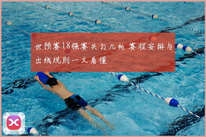 世预赛18强赛共打几轮 赛程安排与出线规则一文看懂