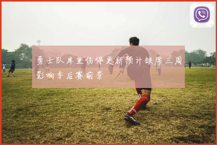 勇士队库里伤停更新预计缺席三周影响季后赛前景