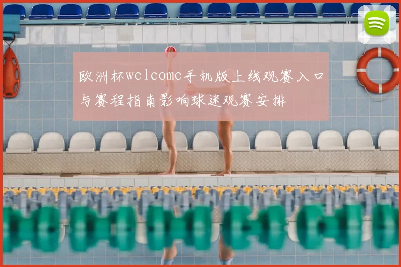 欧洲杯welcome手机版上线观赛入口与赛程指南影响球迷观赛安排