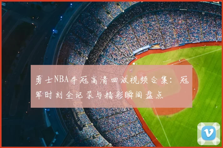 勇士NBA夺冠高清回放视频合集：冠军时刻全记录与精彩瞬间盘点