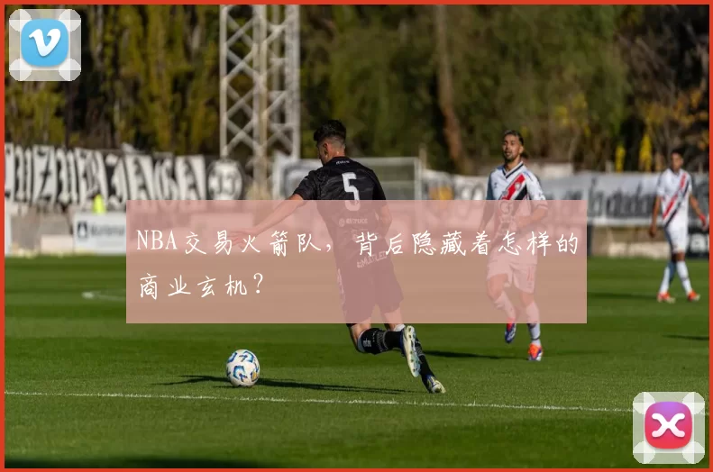NBA交易火箭队,背后隐藏着怎样的商业玄机?