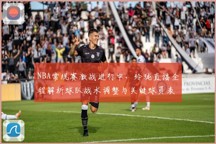 NBA常规赛激战进行中，玲珑直播全程解析球队战术调整与关键球员表现
