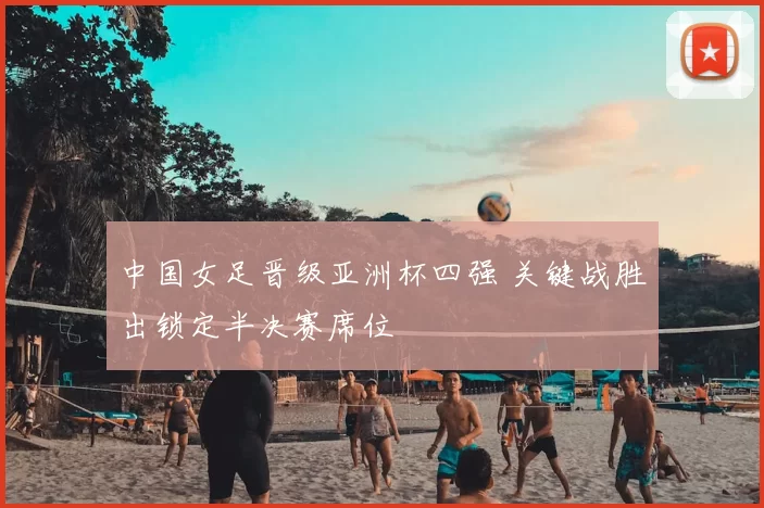 中国女足晋级亚洲杯四强 关键战胜出锁定半决赛席位