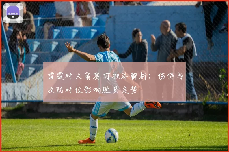 雷霆对火箭赛前推荐解析：伤停与攻防对位影响胜负走势
