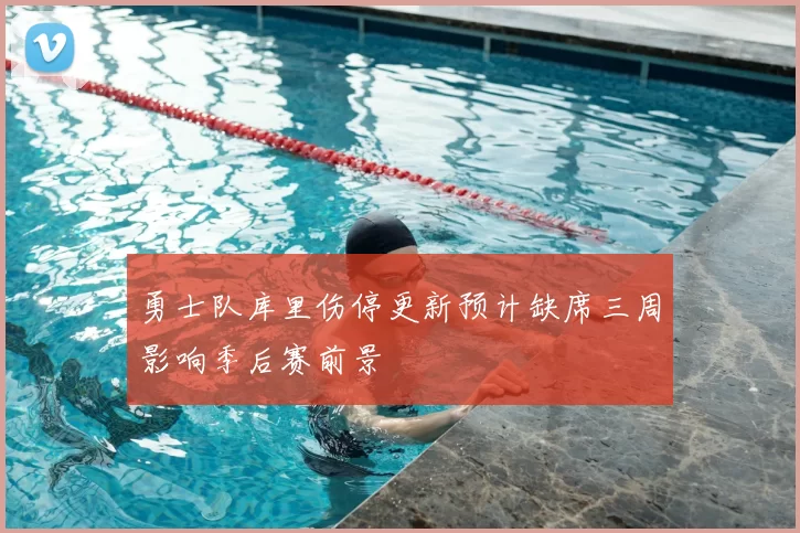 勇士队库里伤停更新预计缺席三周影响季后赛前景