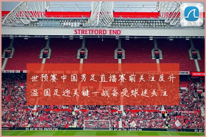 世预赛中国男足直播赛前关注度升温 国足迎关键一战备受球迷关注