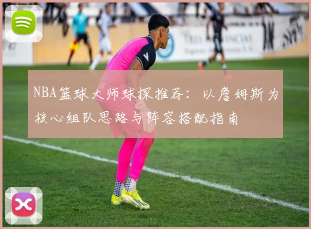 NBA篮球大师球探推荐：以詹姆斯为核心组队思路与阵容搭配指南