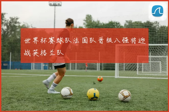 世界杯赛球队法国队晋级八强将迎战英格兰队