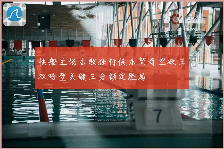 快船主场击败独行侠东契奇空砍三双哈登关键三分锁定胜局