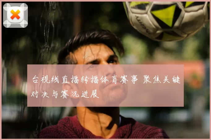 台视线直播转播体育赛事 聚焦关键对决与赛况进展
