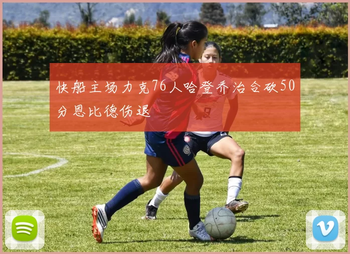 快船主场力克76人哈登乔治合砍50分恩比德伤退