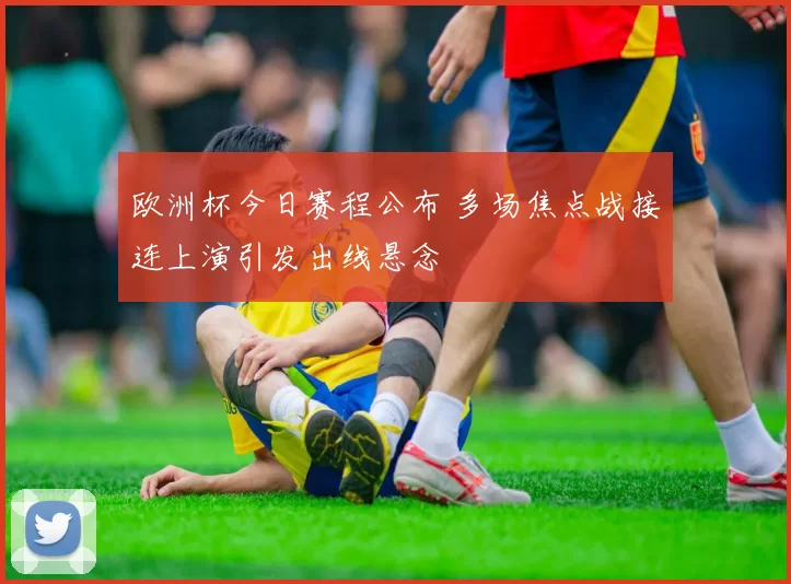 欧洲杯今日赛程公布 多场焦点战接连上演引发出线悬念