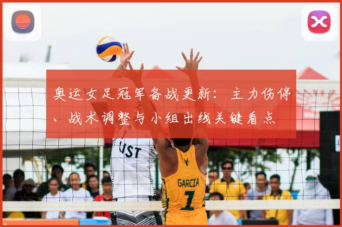 奥运女足冠军备战更新:主力伤停、战术调整与小组出线关键看点