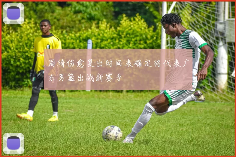 周琦伤愈复出时间表确定将代表广东男篮出战新赛季