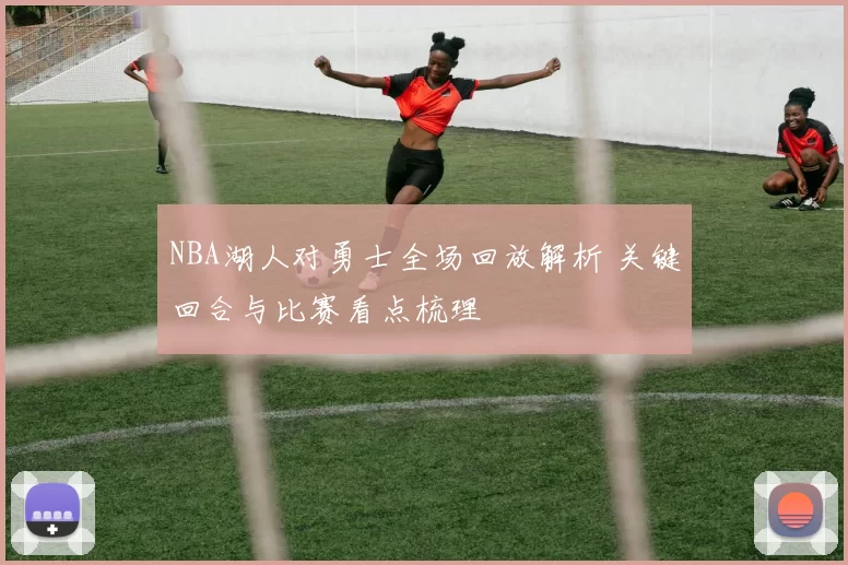 NBA湖人对勇士全场回放解析 关键回合与比赛看点梳理