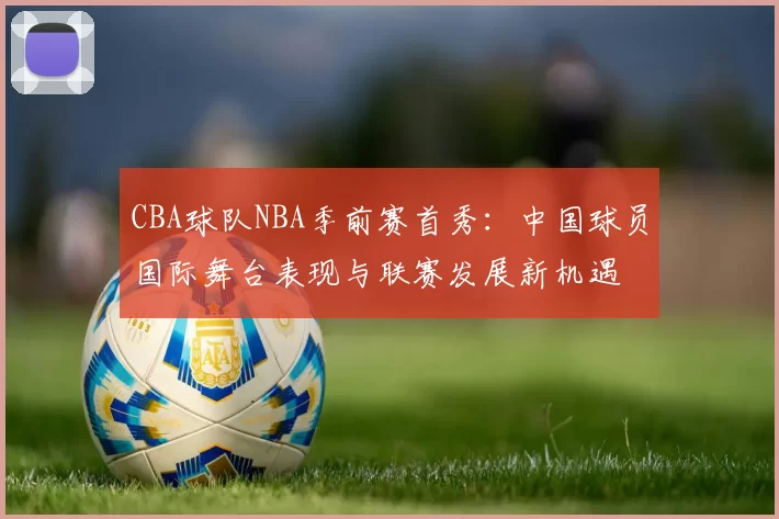 CBA球队NBA季前赛首秀：中国球员国际舞台表现与联赛发展新机遇