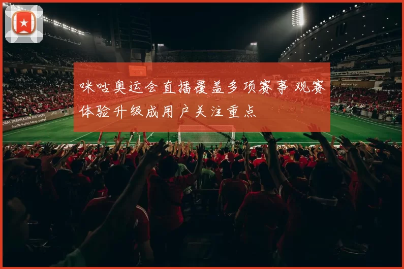 咪咕奥运会直播覆盖多项赛事 观赛体验升级成用户关注重点