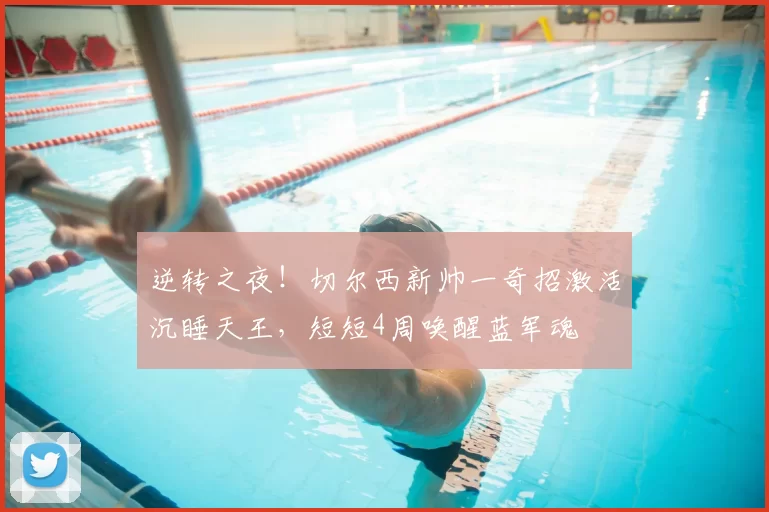 逆转之夜！切尔西新帅一奇招激活沉睡天王，短短4周唤醒蓝军魂