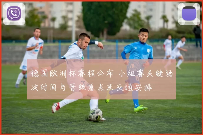 德国欧洲杯赛程公布 小组赛关键场次时间与晋级看点及交通安排