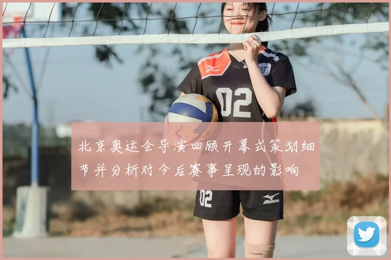 北京奥运会导演回顾开幕式策划细节并分析对今后赛事呈现的影响