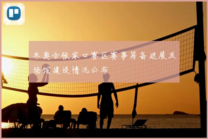 冬奥会张家口赛区赛事筹备进展及场馆建设情况公布