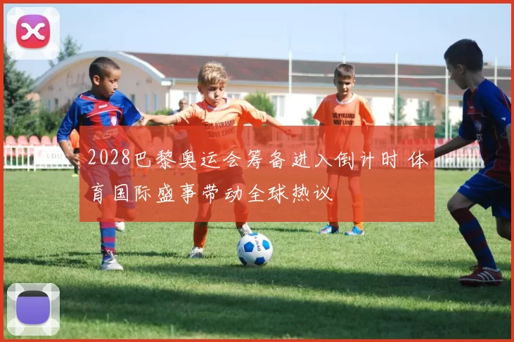 2028巴黎奥运会筹备进入倒计时 体育国际盛事带动全球热议