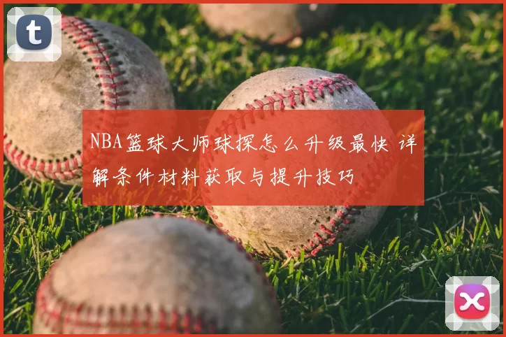 NBA篮球大师球探怎么升级最快 详解条件材料获取与提升技巧