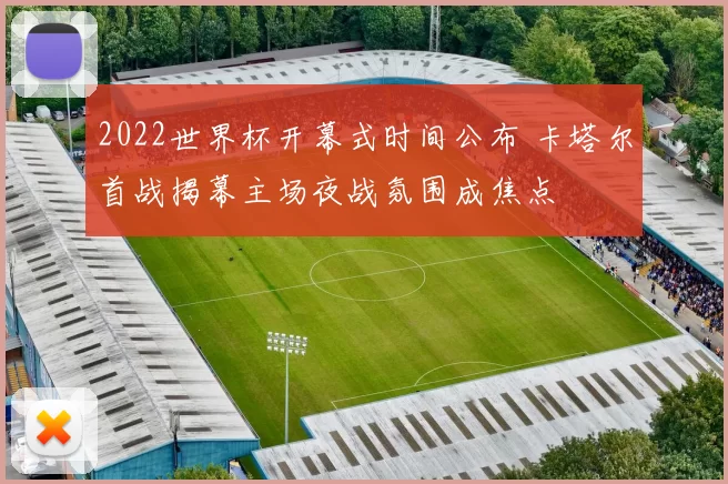 2022世界杯开幕式时间公布 卡塔尔首战揭幕主场夜战氛围成焦点