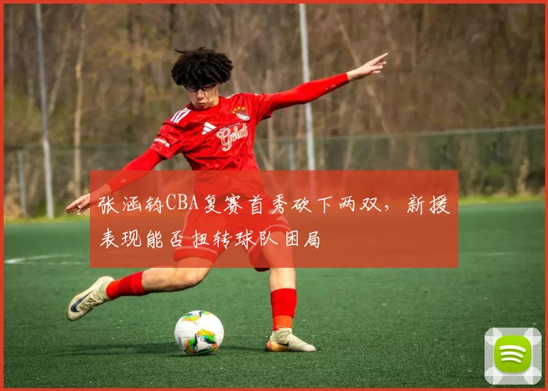 张涵钧CBA复赛首秀砍下两双，新援表现能否扭转球队困局