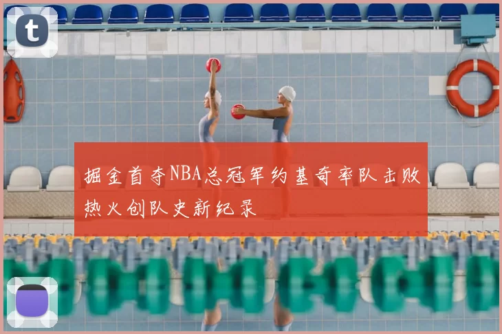 掘金首夺NBA总冠军约基奇率队击败热火创队史新纪录