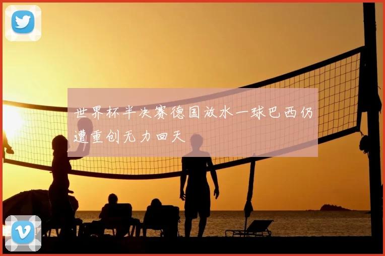 世界杯半决赛德国放水一球巴西仍遭重创无力回天