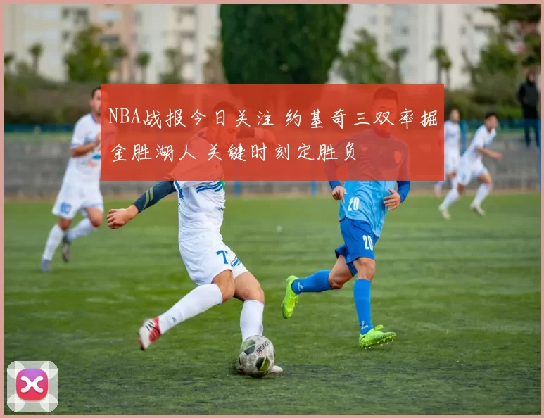 NBA战报今日关注 约基奇三双率掘金胜湖人 关键时刻定胜负