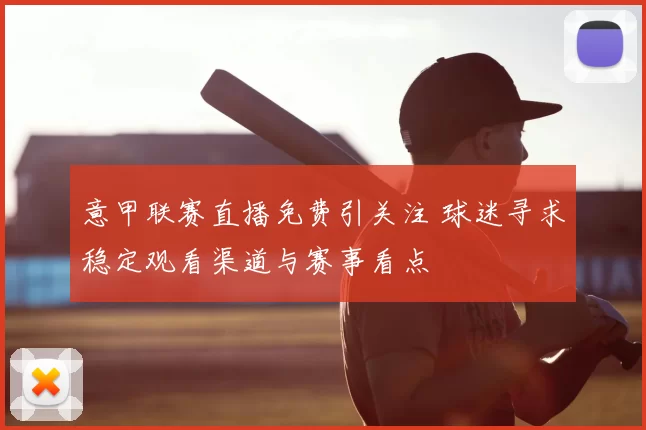 意甲联赛直播免费引关注 球迷寻求稳定观看渠道与赛事看点