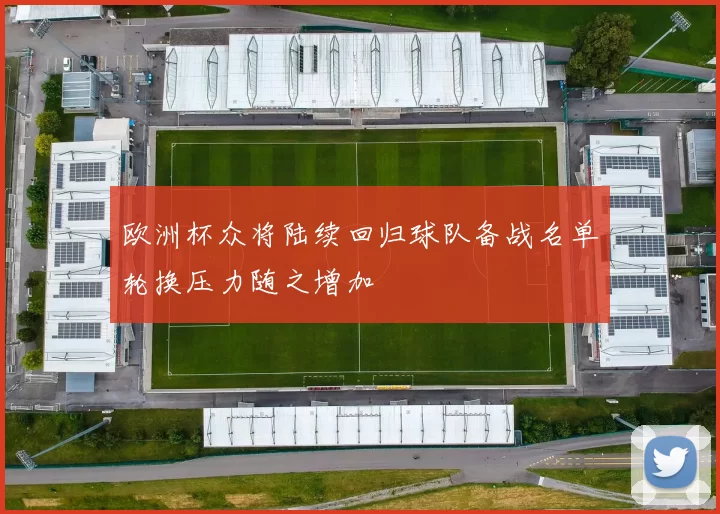 欧洲杯众将陆续回归球队备战名单轮换压力随之增加