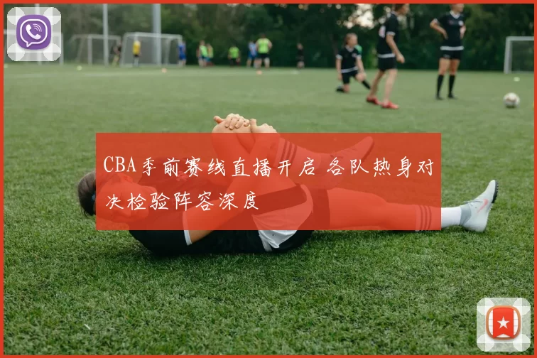 CBA季前赛线直播开启 各队热身对决检验阵容深度