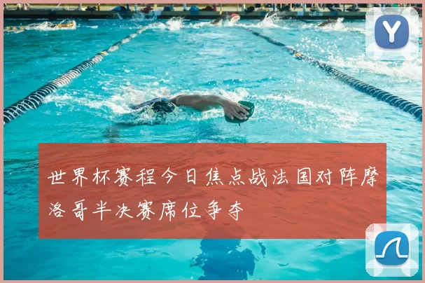 世界杯赛程今日焦点战法国对阵摩洛哥半决赛席位争夺