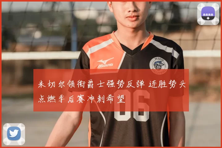 米切尔领衔爵士强势反弹 连胜势头点燃季后赛冲刺希望