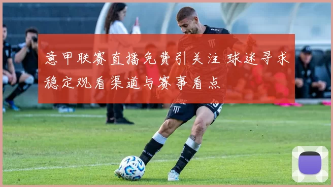 意甲联赛直播免费引关注 球迷寻求稳定观看渠道与赛事看点