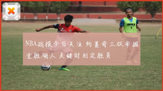 NBA战报今日关注 约基奇三双率掘金胜湖人 关键时刻定胜负