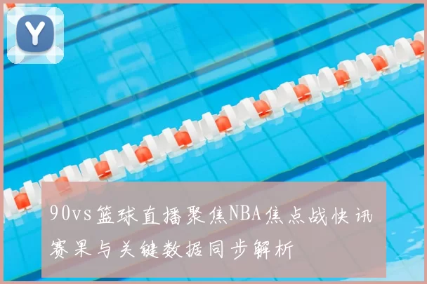 90vs篮球直播聚焦NBA焦点战快讯 赛果与关键数据同步解析