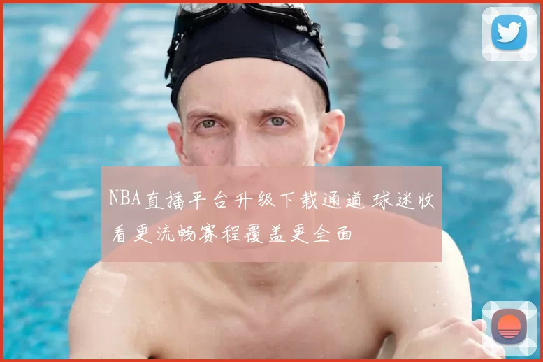 NBA直播平台升级下载通道 球迷收看更流畅赛程覆盖更全面