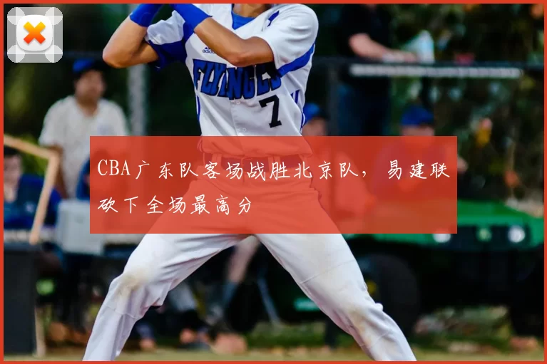 CBA广东队客场战胜北京队，易建联砍下全场最高分