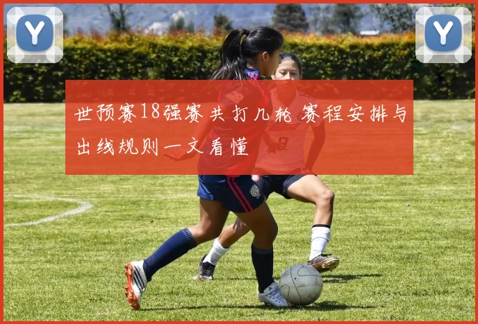 世预赛18强赛共打几轮 赛程安排与出线规则一文看懂