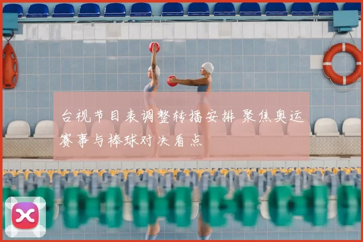 台视节目表调整转播安排 聚焦奥运赛事与棒球对决看点