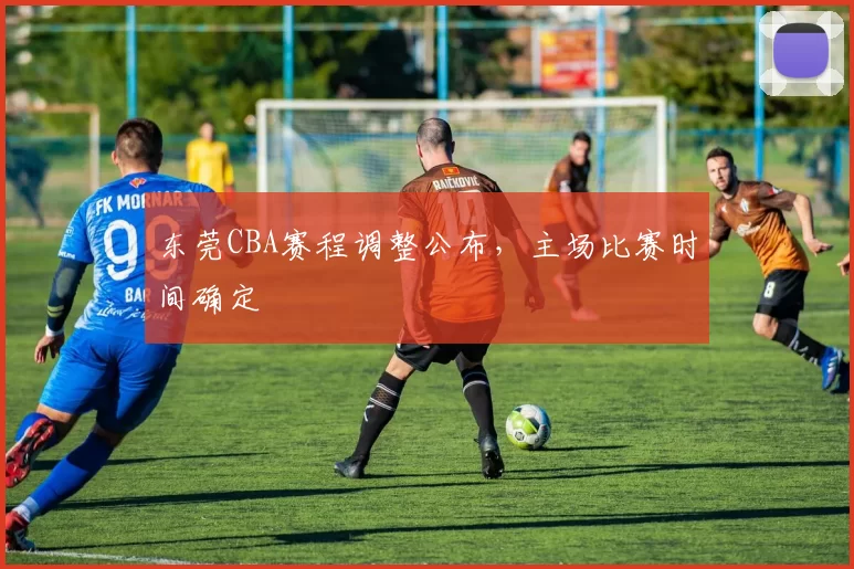 东莞CBA赛程调整公布，主场比赛时间确定